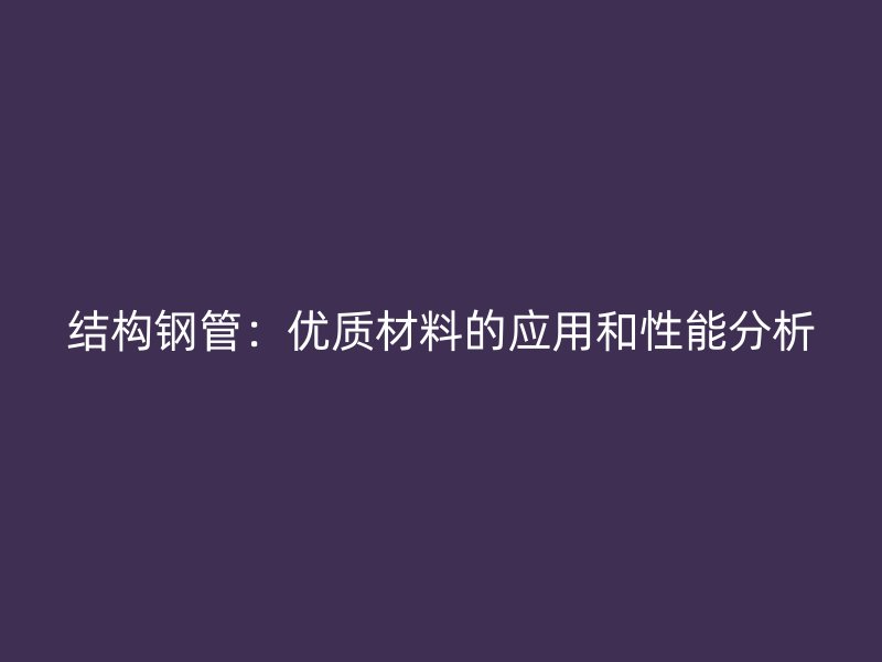 結構鋼管：優質材料的應用和性能分析