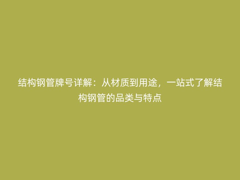 結(jié)構(gòu)鋼管牌號(hào)詳解:從材質(zhì)到用途,一站式了解結(jié)構(gòu)鋼管的品類與特點(diǎn)
