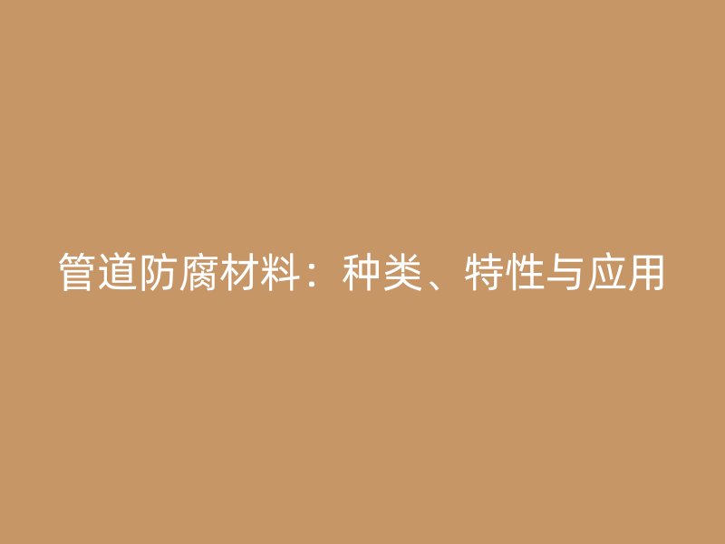 管道防腐材料:種類、特性與應用