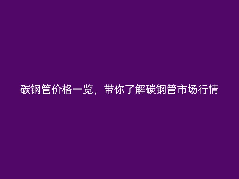 碳鋼管價格一覽，帶你了解碳鋼管市場行情