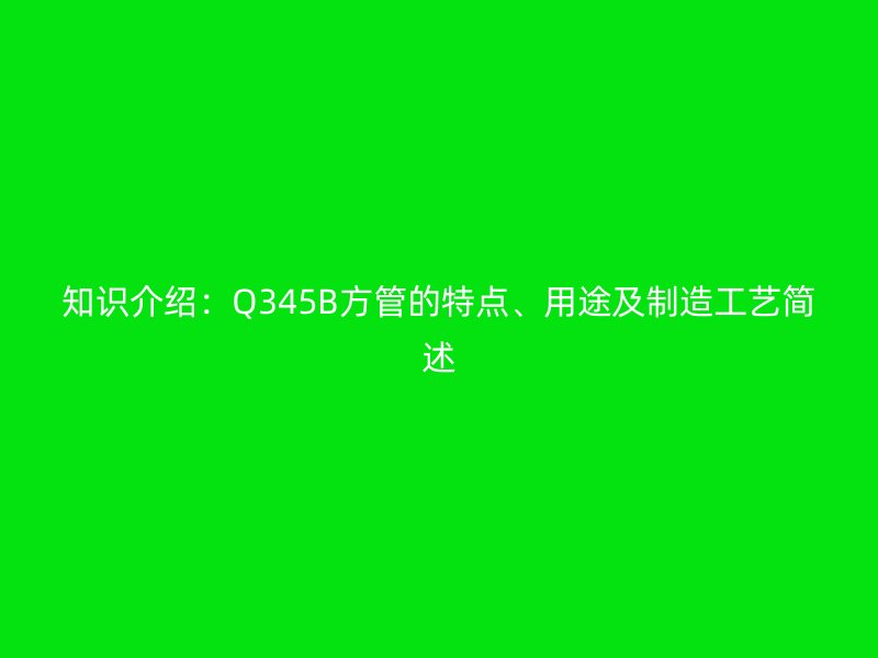 知識介紹：Q345B方管的特點、用途及制造工藝簡述
