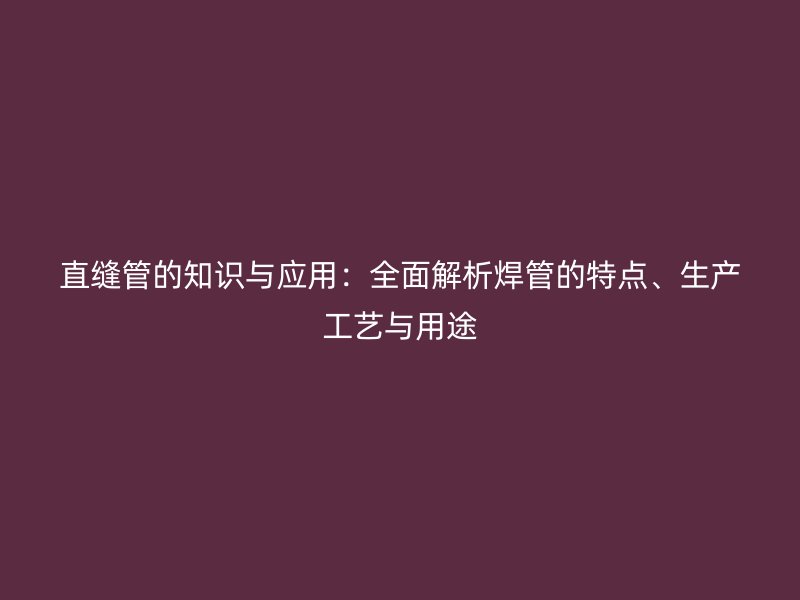 直縫管的知識與應用：全面解析焊管的特點、生產工藝與用途