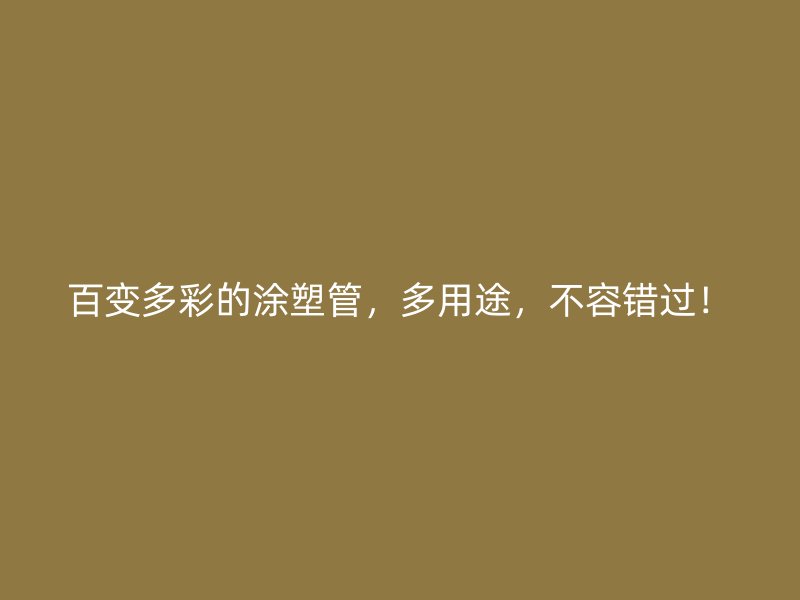 百變多彩的涂塑管，多用途，不容錯(cuò)過(guò)！