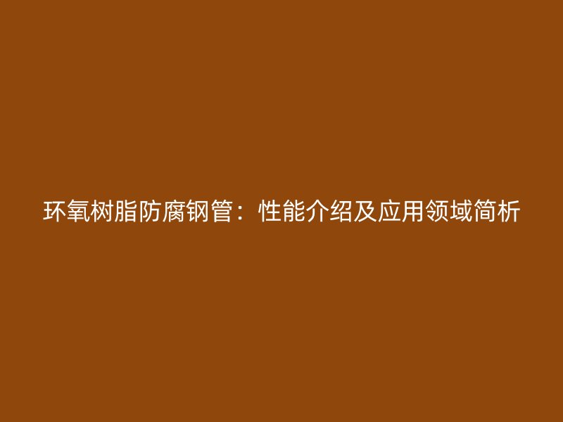 環氧樹脂防腐鋼管：性能介紹及應用領域簡析