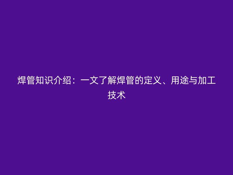 焊管知識介紹：一文了解焊管的定義、用途與加工技術