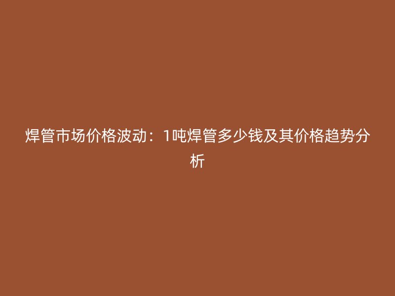焊管市場價格波動：1噸焊管多少錢及其價格趨勢分析