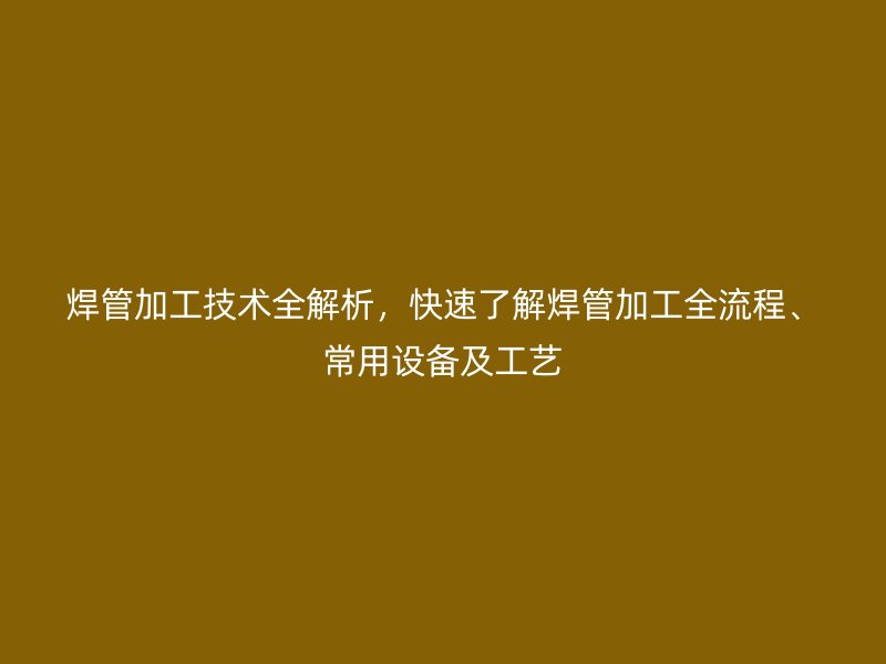 焊管加工技術全解析，快速了解焊管加工全流程、常用設備及工藝