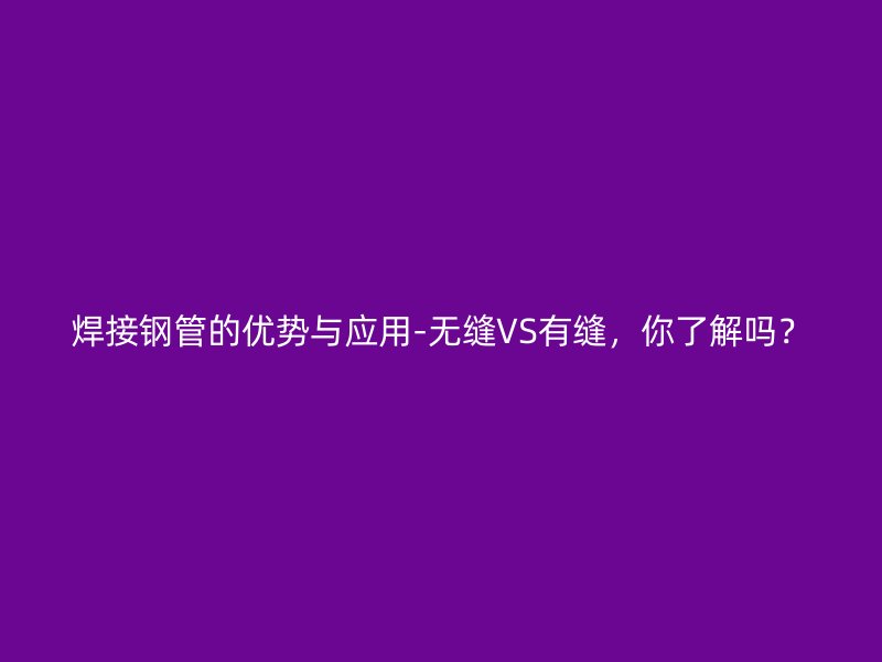 焊接鋼管的優勢與應用-無縫VS有縫，你了解嗎？