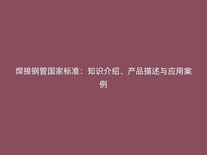 焊接鋼管國家標準：知識介紹、產品描述與應用案例