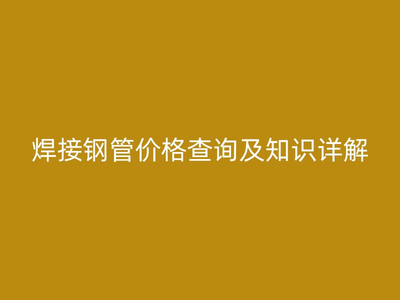 焊接鋼管價格查詢及知識詳解