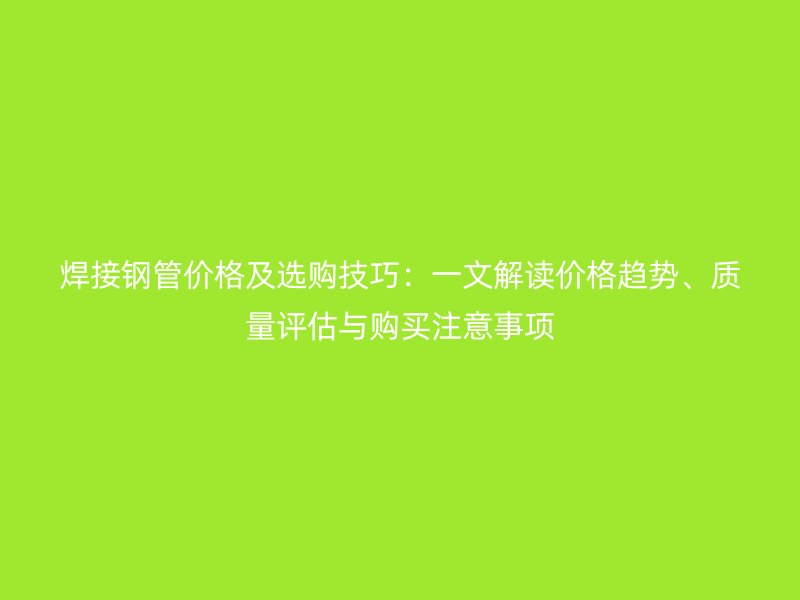 焊接鋼管價格及選購技巧：一文解讀價格趨勢、質(zhì)量評估與購買注意事項