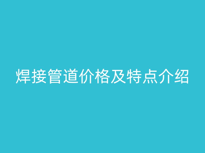 焊接管道價(jià)格及特點(diǎn)介紹