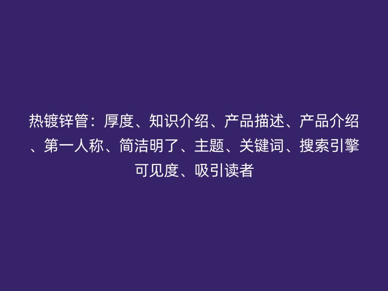 熱鍍鋅管：厚度、知識介紹、產品描述、產品介紹、第一人稱、簡潔明了、主題、關鍵詞、搜索引擎可見度、吸引讀者