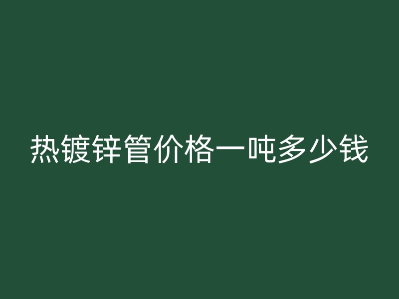 熱鍍鋅管價(jià)格一噸多少錢