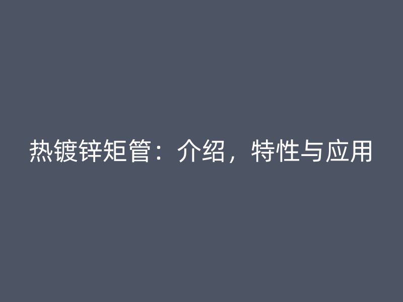 熱鍍鋅矩管：介紹，特性與應(yīng)用