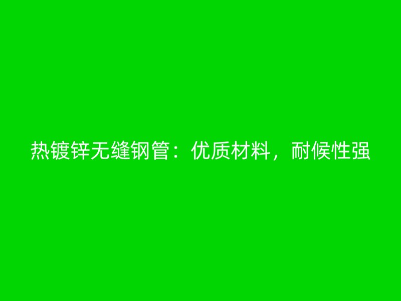熱鍍鋅無縫鋼管：優質材料，耐候性強