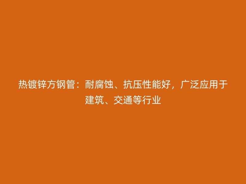 熱鍍鋅方鋼管：耐腐蝕、抗壓性能好，廣泛應(yīng)用于建筑、交通等行業(yè)