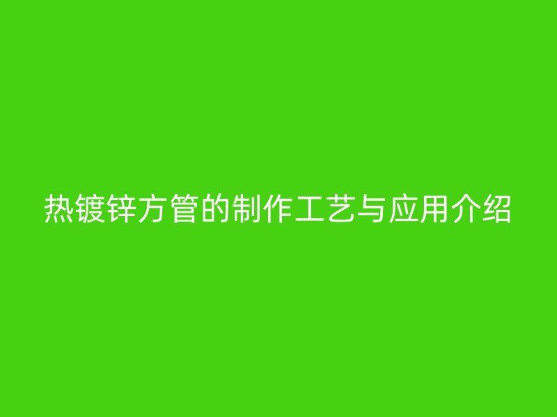 熱鍍鋅方管的制作工藝與應用介紹