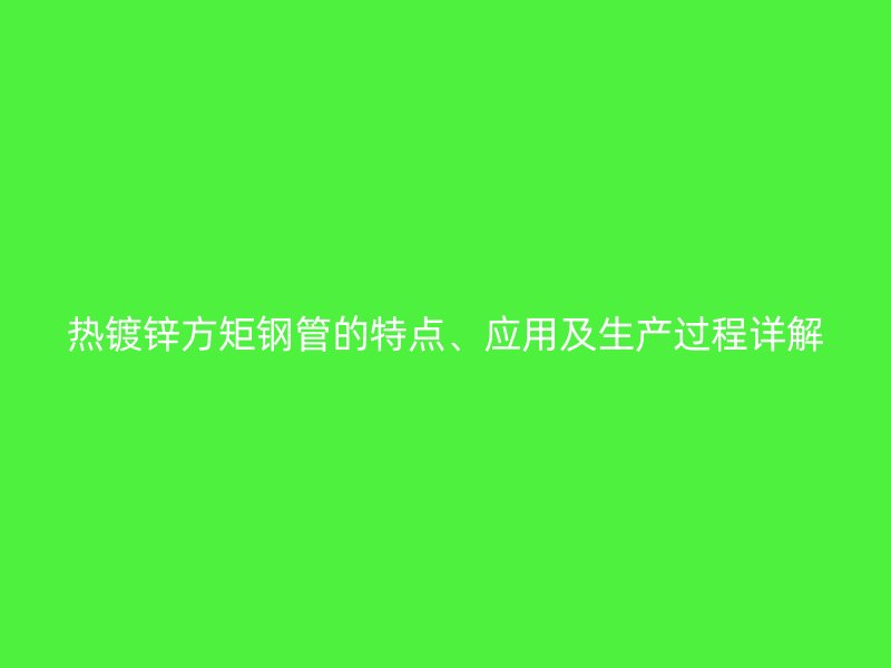 熱鍍鋅方矩鋼管的特點、應用及生產過程詳解
