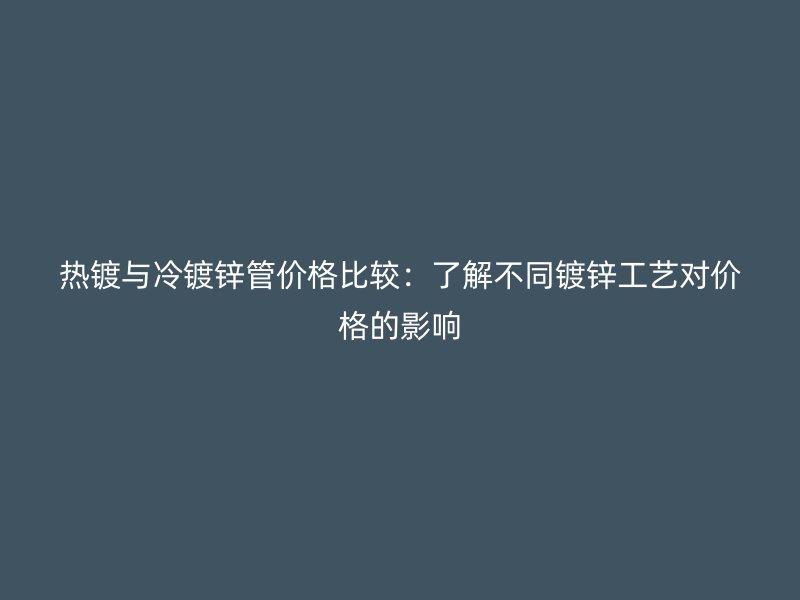 熱鍍與冷鍍鋅管價格比較：了解不同鍍鋅工藝對價格的影響