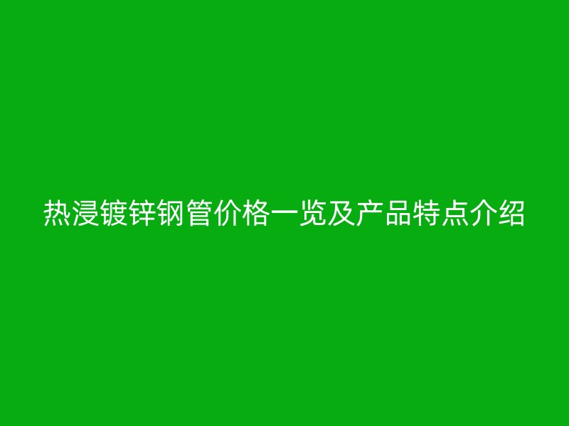 熱浸鍍鋅鋼管價(jià)格一覽及產(chǎn)品特點(diǎn)介紹