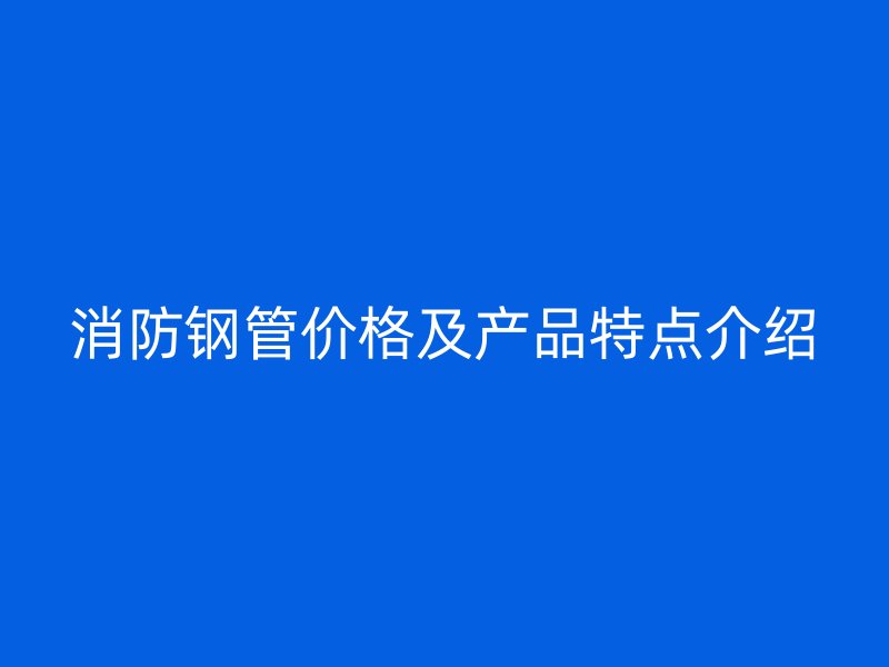 消防鋼管價格及產品特點介紹