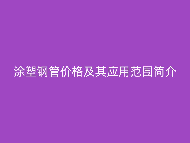 涂塑鋼管價格及其應用范圍簡介