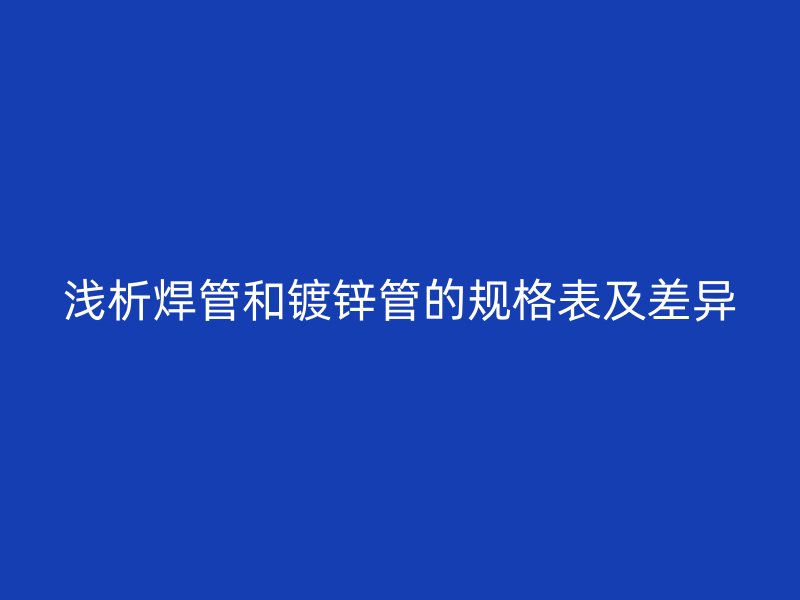 淺析焊管和鍍鋅管的規格表及差異