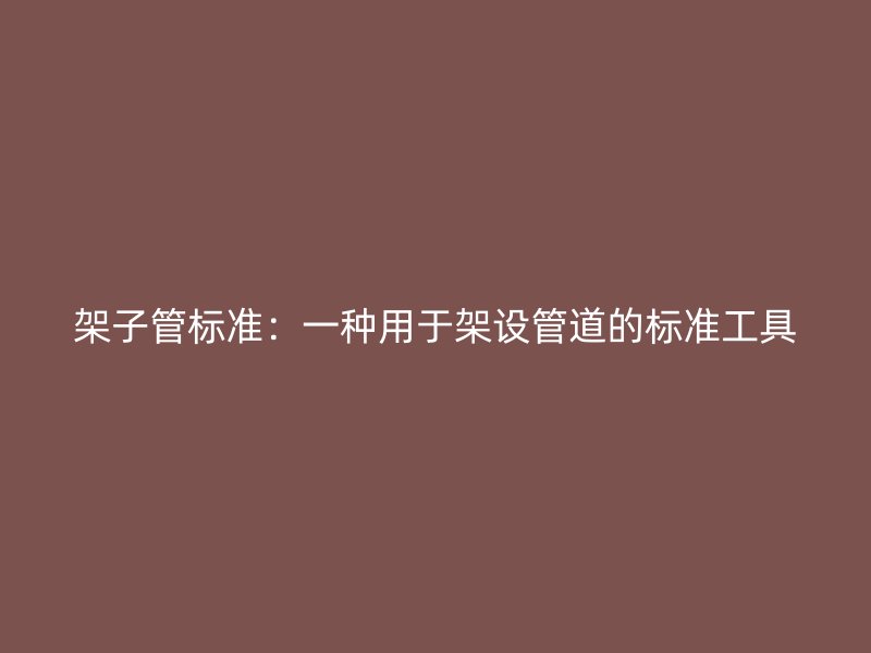 架子管標準：一種用于架設管道的標準工具
