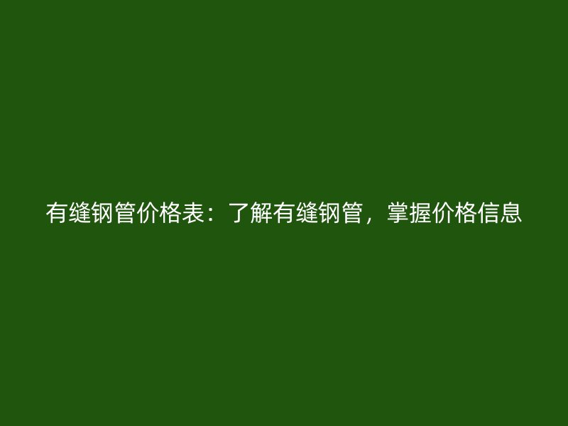 有縫鋼管價格表：了解有縫鋼管，掌握價格信息