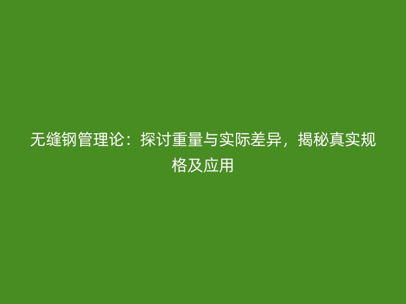 無縫鋼管理論：探討重量與實際差異，揭秘真實規格及應用