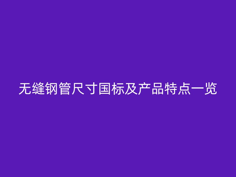 無縫鋼管尺寸國標及產品特點一覽