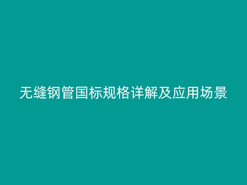 無縫鋼管國標規格詳解及應用場景
