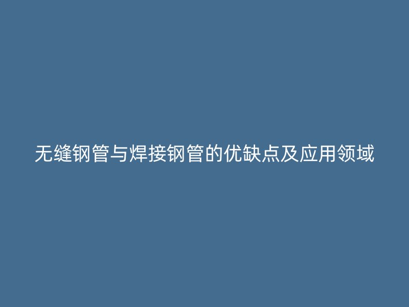 無縫鋼管與焊接鋼管的優(yōu)缺點及應用領域
