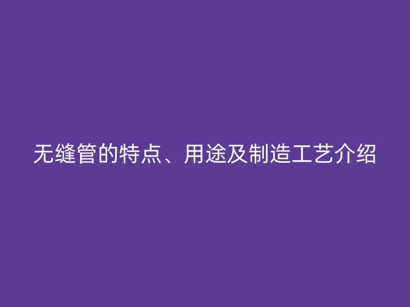 無縫管的特點、用途及制造工藝介紹