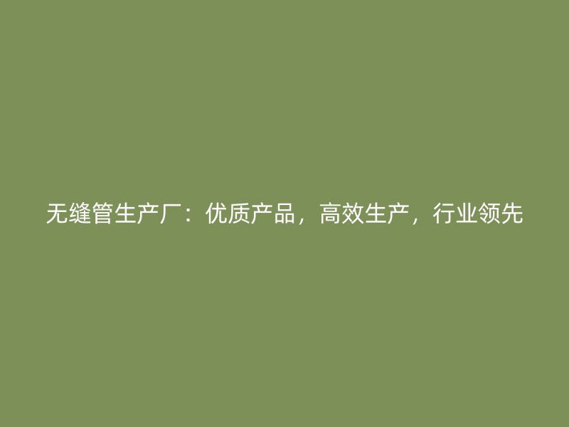 無縫管生產廠：優質產品，高效生產，行業領先