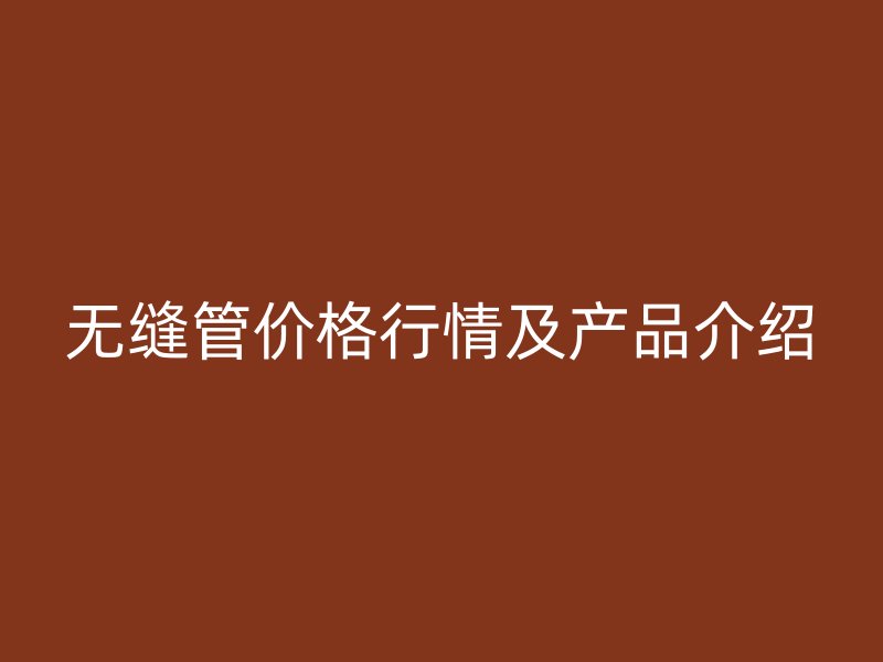 無縫管價格行情及產品介紹