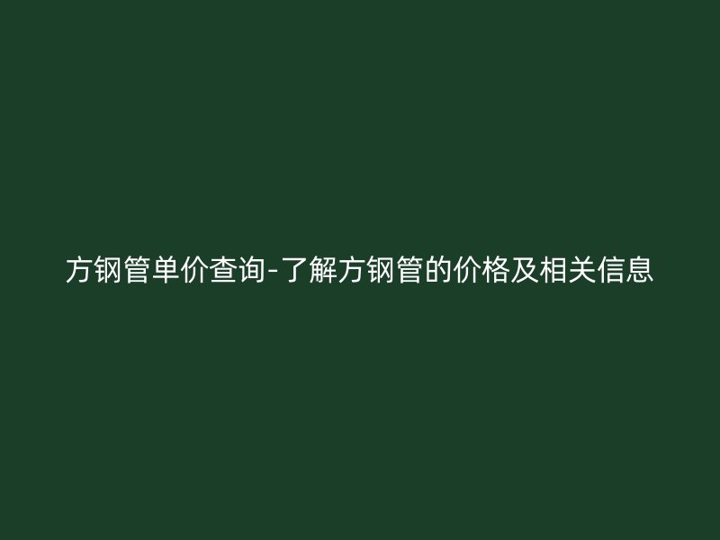 方鋼管單價查詢-了解方鋼管的價格及相關信息
