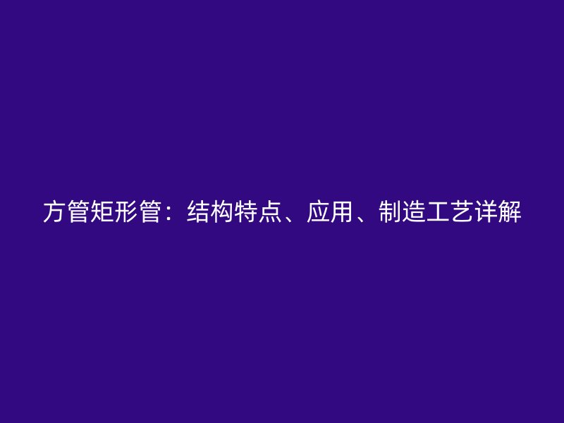 方管矩形管：結構特點、應用、制造工藝詳解