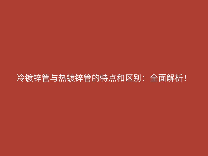 冷鍍鋅管與熱鍍鋅管的特點和區別：全面解析！