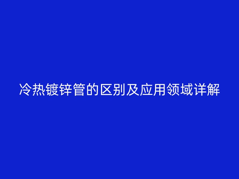 冷熱鍍鋅管的區別及應用領域詳解