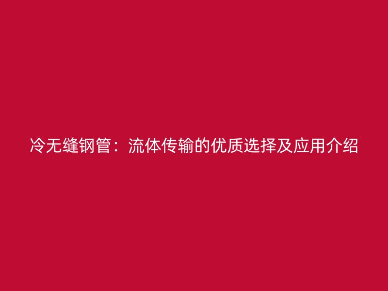 冷無縫鋼管：流體傳輸?shù)膬?yōu)質(zhì)選擇及應用介紹