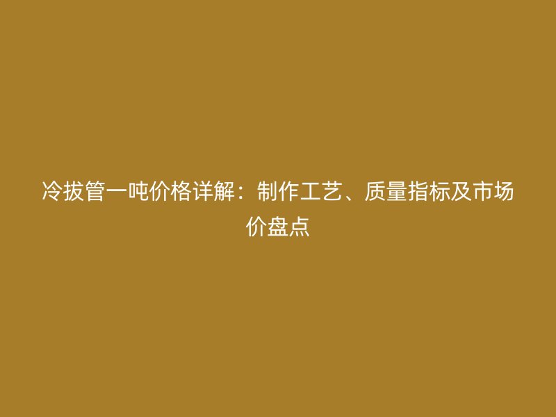 冷拔管一噸價(jià)格詳解：制作工藝、質(zhì)量指標(biāo)及市場(chǎng)價(jià)盤(pán)點(diǎn)