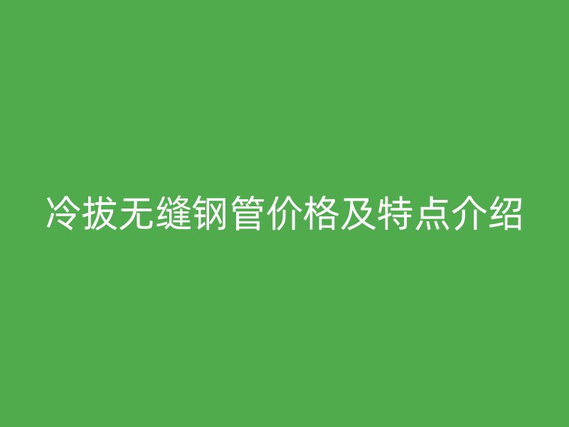 冷拔無縫鋼管價格及特點介紹