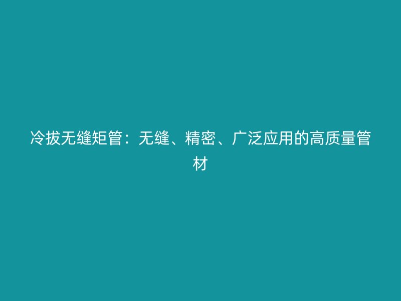冷拔無縫矩管：無縫、精密、廣泛應(yīng)用的高質(zhì)量管材