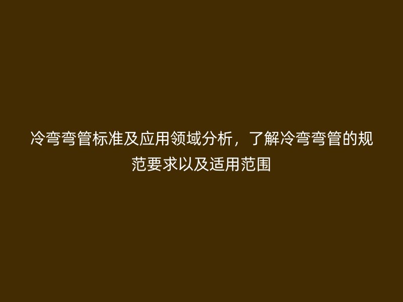 冷彎彎管標準及應用領域分析，了解冷彎彎管的規(guī)范要求以及適用范圍