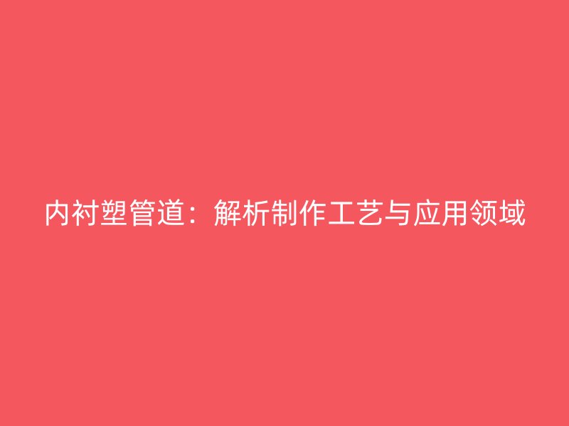 內襯塑管道：解析制作工藝與應用領域