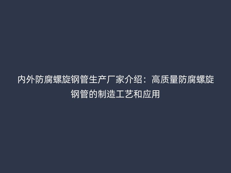 內(nèi)外防腐螺旋鋼管生產(chǎn)廠家介紹:高質(zhì)量防腐螺旋鋼管的制造工藝和應用