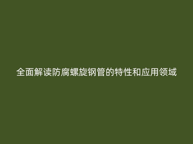 全面解讀防腐螺旋鋼管的特性和應(yīng)用領(lǐng)域