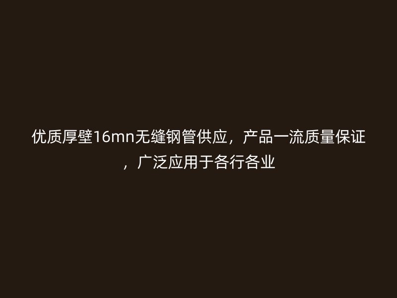 優質厚壁16mn無縫鋼管供應，產品一流質量保證，廣泛應用于各行各業